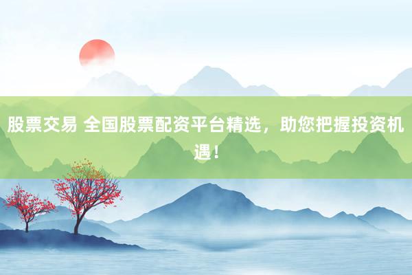 股票交易 全国股票配资平台精选，助您把握投资机遇！