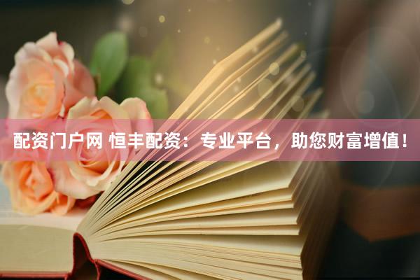 配资门户网 恒丰配资：专业平台，助您财富增值！