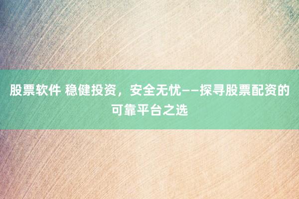 股票软件 稳健投资，安全无忧——探寻股票配资的可靠平台之选