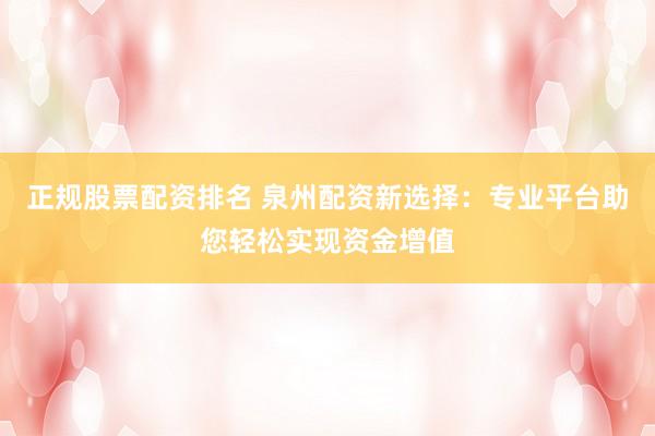 正规股票配资排名 泉州配资新选择：专业平台助您轻松实现资金增值