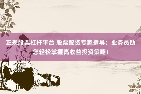 正规股票杠杆平台 股票配资专家指导：业务员助您轻松掌握高收益投资策略！