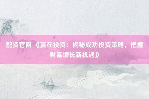 配资官网 《赢在投资：揭秘成功投资策略，把握财富增长新机遇》