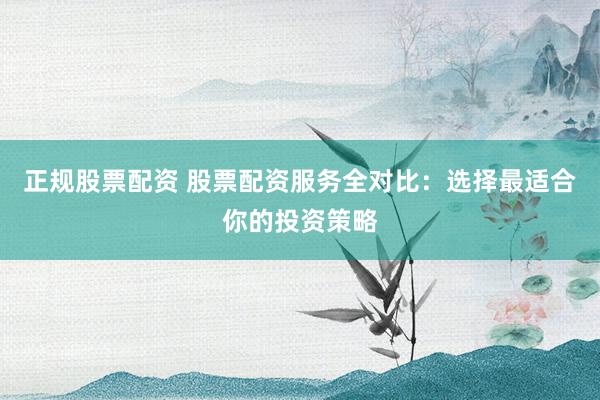 正规股票配资 股票配资服务全对比：选择最适合你的投资策略
