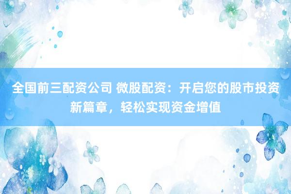 全国前三配资公司 微股配资：开启您的股市投资新篇章，轻松实现资金增值