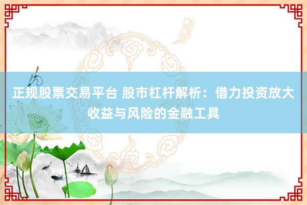 正规股票交易平台 股市杠杆解析：借力投资放大收益与风险的金融工具
