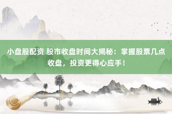 小盘股配资 股市收盘时间大揭秘：掌握股票几点收盘，投资更得心应手！