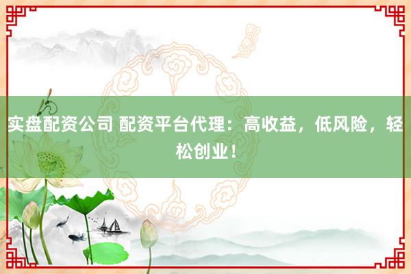 实盘配资公司 配资平台代理：高收益，低风险，轻松创业！