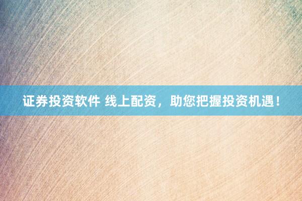 证券投资软件 线上配资，助您把握投资机遇！