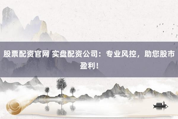 股票配资官网 实盘配资公司：专业风控，助您股市盈利！