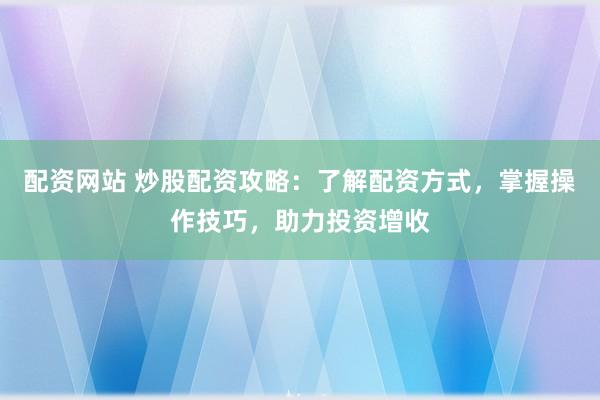 配资网站 炒股配资攻略：了解配资方式，掌握操作技巧，助力投资增收