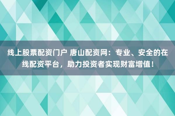 线上股票配资门户 唐山配资网：专业、安全的在线配资平台，助力投资者实现财富增值！
