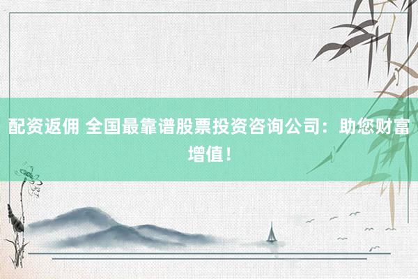 配资返佣 全国最靠谱股票投资咨询公司：助您财富增值！