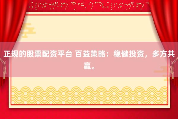 正规的股票配资平台 百益策略：稳健投资，多方共赢。