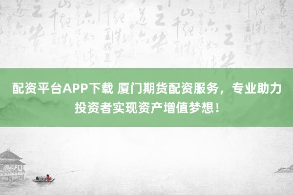 配资平台APP下载 厦门期货配资服务，专业助力投资者实现资产增值梦想！