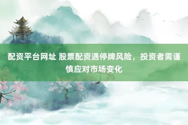 配资平台网址 股票配资遇停牌风险，投资者需谨慎应对市场变化