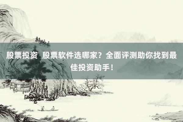 股票投资  股票软件选哪家？全面评测助你找到最佳投资助手！