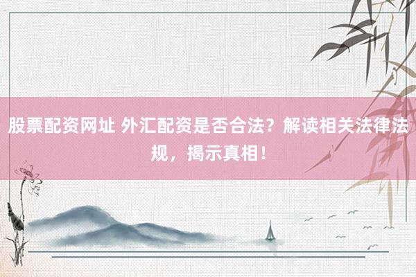 股票配资网址 外汇配资是否合法？解读相关法律法规，揭示真相！