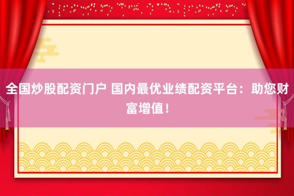 全国炒股配资门户 国内最优业绩配资平台：助您财富增值！