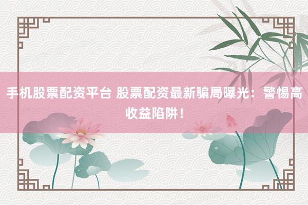 手机股票配资平台 股票配资最新骗局曝光：警惕高收益陷阱！
