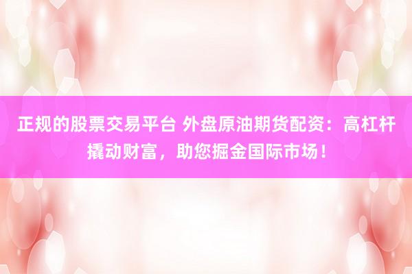 正规的股票交易平台 外盘原油期货配资：高杠杆撬动财富，助您掘金国际市场！