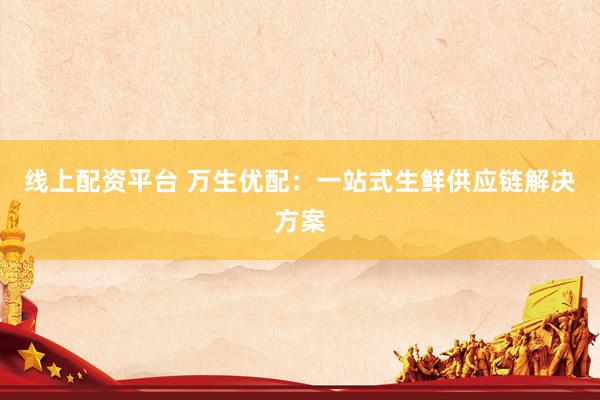线上配资平台 万生优配：一站式生鲜供应链解决方案