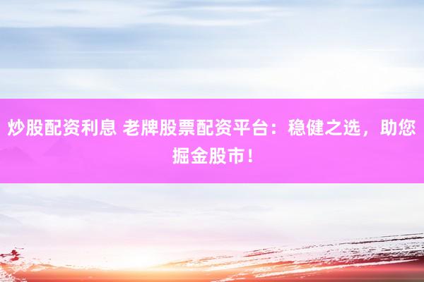炒股配资利息 老牌股票配资平台：稳健之选，助您掘金股市！