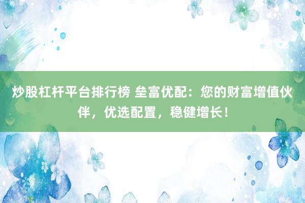 炒股杠杆平台排行榜 垒富优配：您的财富增值伙伴，优选配置，稳健增长！