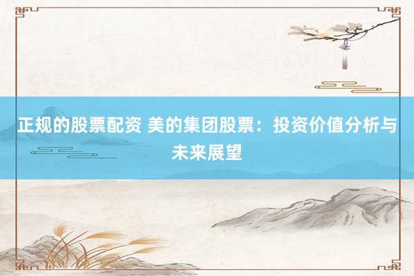 正规的股票配资 美的集团股票：投资价值分析与未来展望