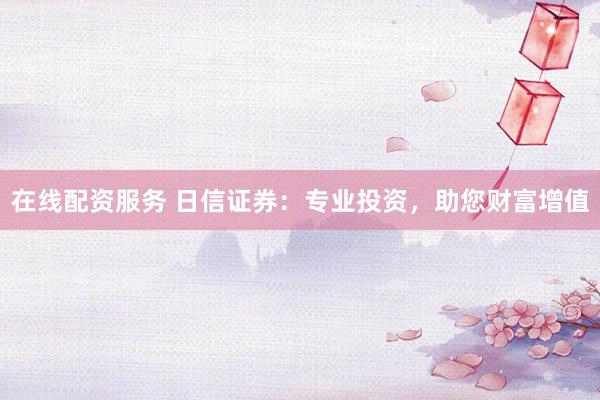 在线配资服务 日信证券：专业投资，助您财富增值