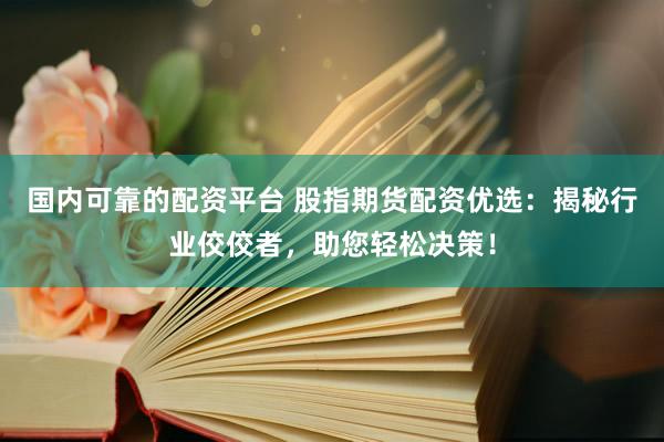 国内可靠的配资平台 股指期货配资优选：揭秘行业佼佼者，助您轻松决策！
