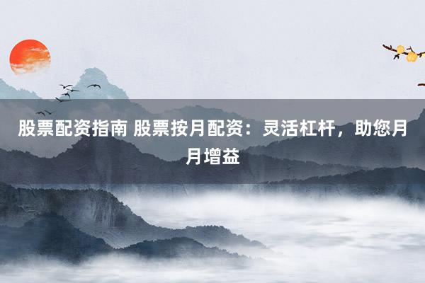 股票配资指南 股票按月配资：灵活杠杆，助您月月增益