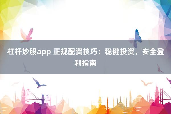杠杆炒股app 正规配资技巧：稳健投资，安全盈利指南