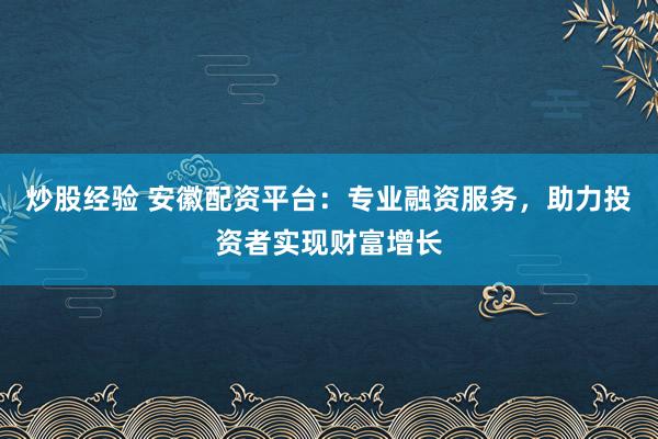 炒股经验 安徽配资平台：专业融资服务，助力投资者实现财富增长