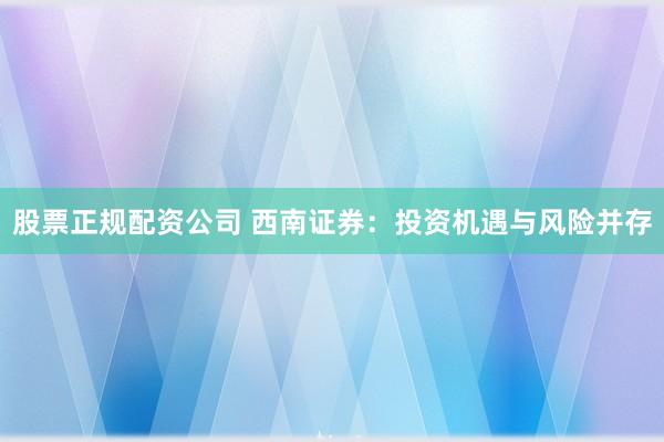 股票正规配资公司 西南证券：投资机遇与风险并存