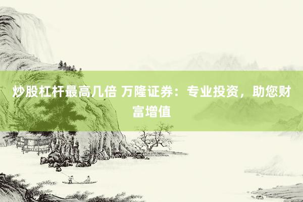 炒股杠杆最高几倍 万隆证券：专业投资，助您财富增值