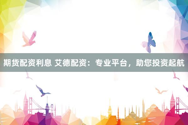 期货配资利息 艾德配资：专业平台，助您投资起航
