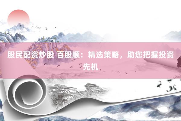 股民配资炒股 百股顺：精选策略，助您把握投资先机