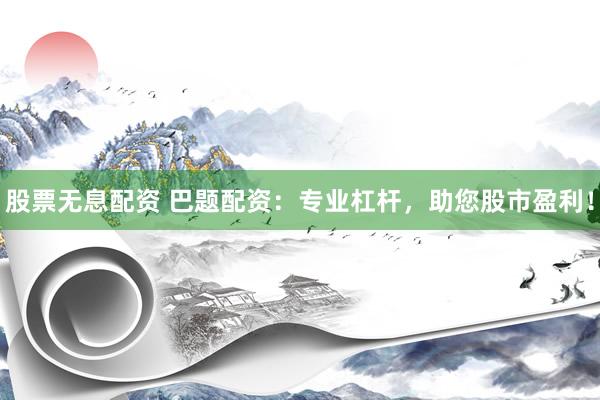股票无息配资 巴题配资：专业杠杆，助您股市盈利！