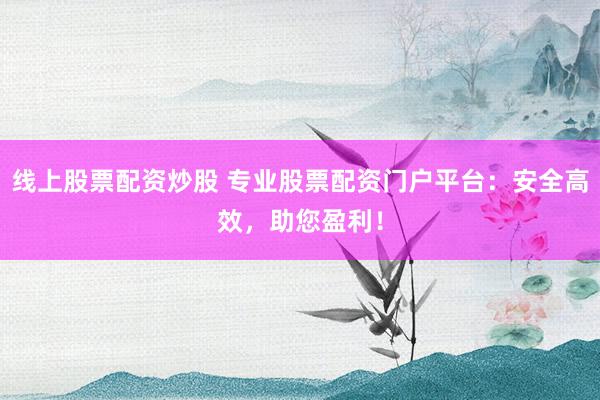 线上股票配资炒股 专业股票配资门户平台：安全高效，助您盈利！