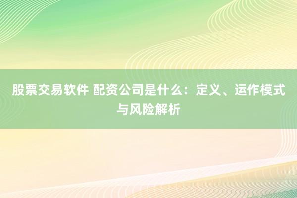 股票交易软件 配资公司是什么：定义、运作模式与风险解析