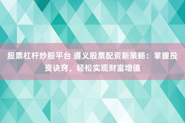 股票杠杆炒股平台 遵义股票配资新策略：掌握投资诀窍，轻松实现财富增值