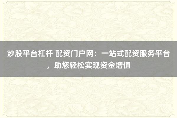 炒股平台杠杆 配资门户网：一站式配资服务平台，助您轻松实现资金增值