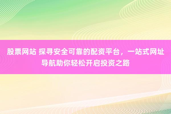 股票网站 探寻安全可靠的配资平台，一站式网址导航助你轻松开启投资之路