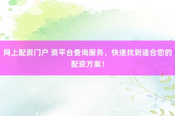 网上配资门户 资平台查询服务，快速找到适合您的配资方案！