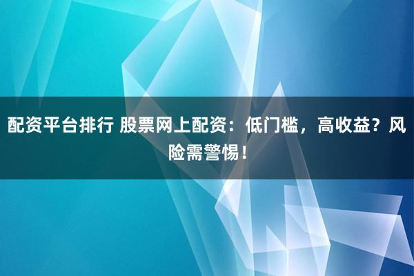 配资平台排行 股票网上配资：低门槛，高收益？风险需警惕！