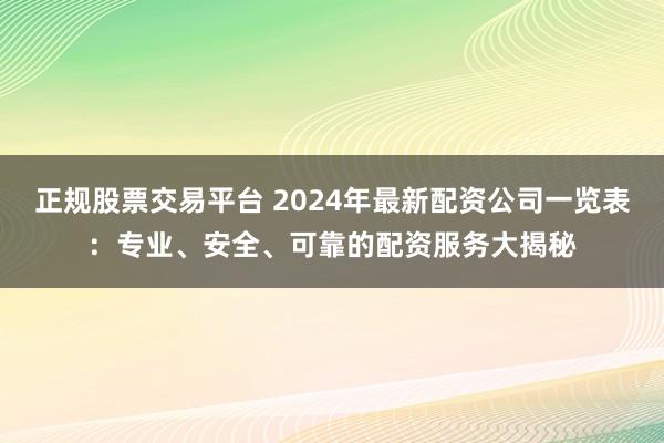 正规股票交易平台 2024年最新配资公司一览表：专业、安全、可靠的配资服务大揭秘