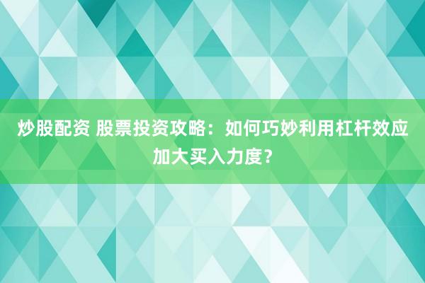 炒股配资 股票投资攻略：如何巧妙利用杠杆效应加大买入力度？
