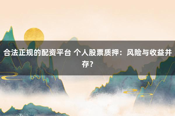 合法正规的配资平台 个人股票质押：风险与收益并存？