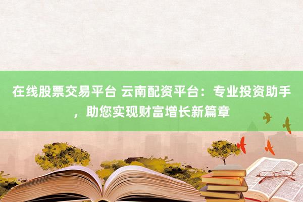 在线股票交易平台 云南配资平台：专业投资助手，助您实现财富增长新篇章