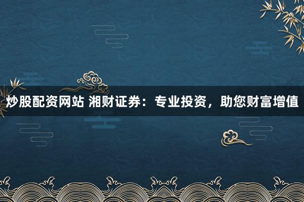 炒股配资网站 湘财证券：专业投资，助您财富增值